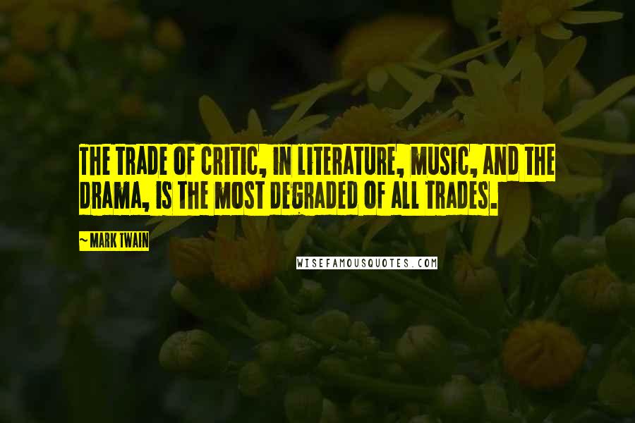 Mark Twain Quotes: The trade of critic, in literature, music, and the drama, is the most degraded of all trades.