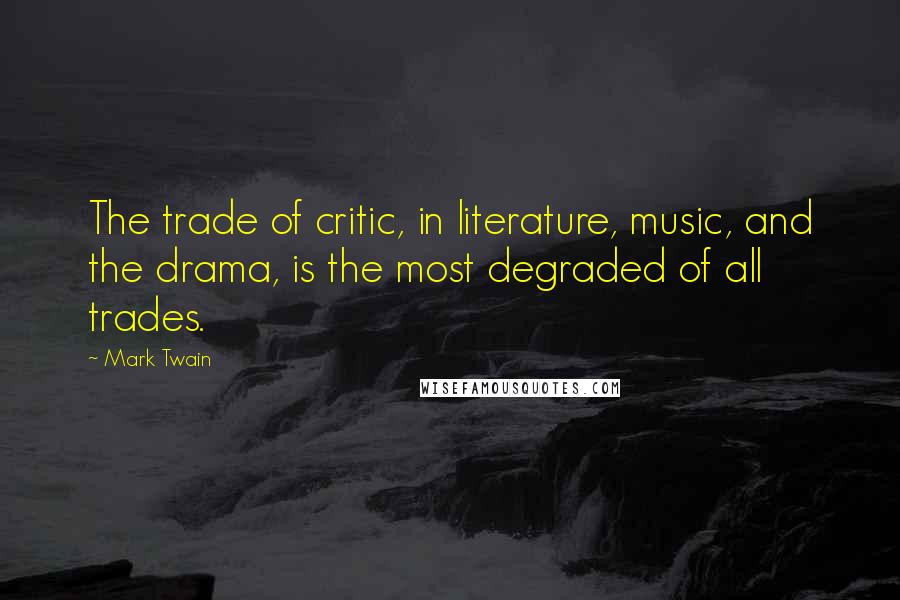 Mark Twain Quotes: The trade of critic, in literature, music, and the drama, is the most degraded of all trades.