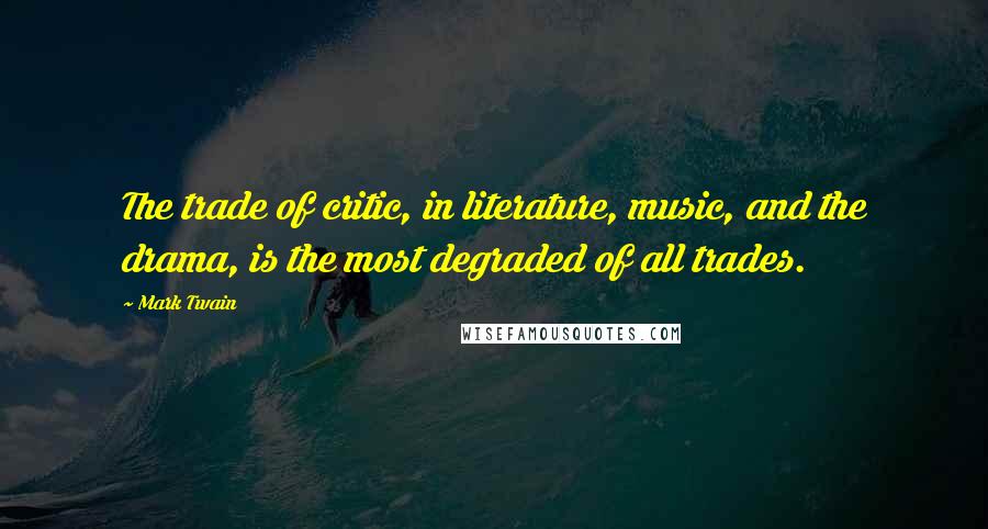 Mark Twain Quotes: The trade of critic, in literature, music, and the drama, is the most degraded of all trades.