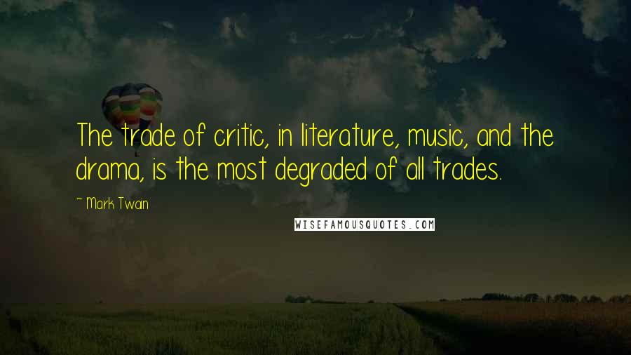 Mark Twain Quotes: The trade of critic, in literature, music, and the drama, is the most degraded of all trades.