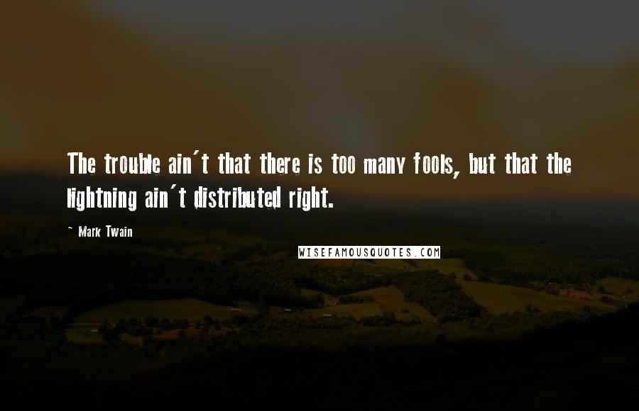 Mark Twain Quotes: The trouble ain't that there is too many fools, but that the lightning ain't distributed right.