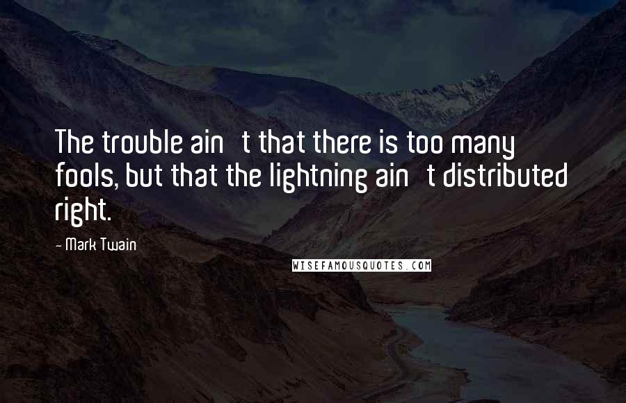 Mark Twain Quotes: The trouble ain't that there is too many fools, but that the lightning ain't distributed right.