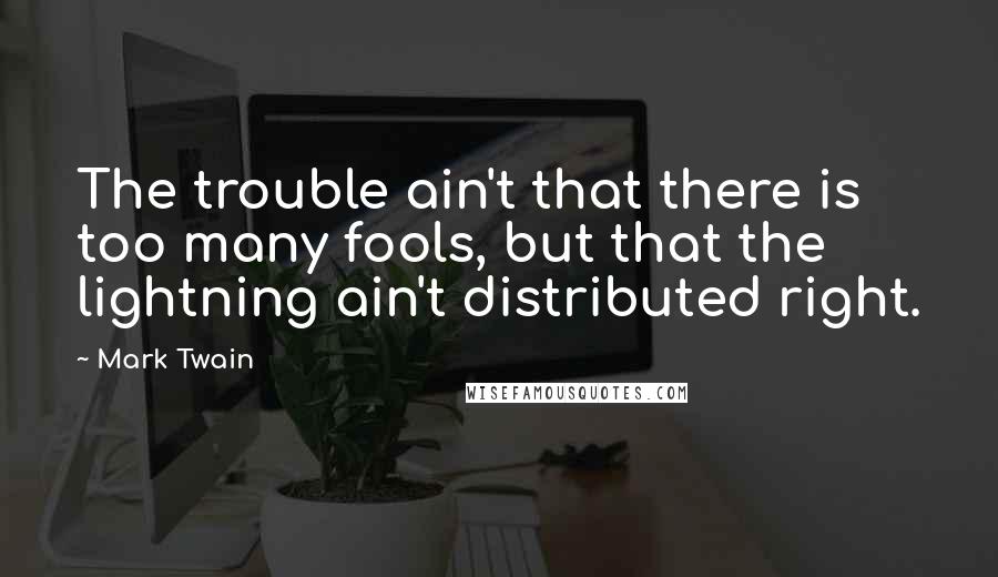 Mark Twain Quotes: The trouble ain't that there is too many fools, but that the lightning ain't distributed right.
