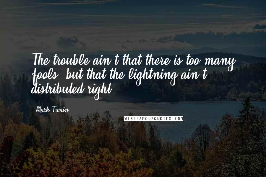 Mark Twain Quotes: The trouble ain't that there is too many fools, but that the lightning ain't distributed right.