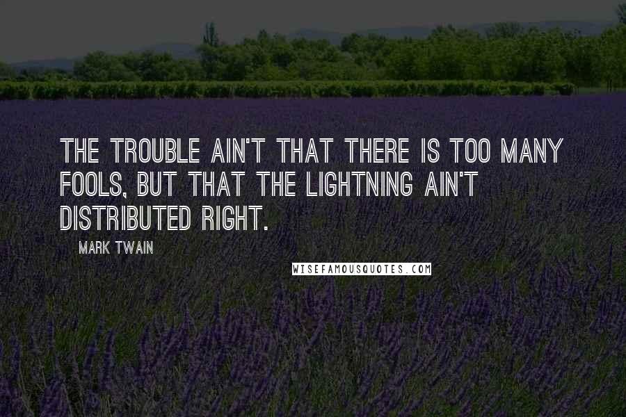 Mark Twain Quotes: The trouble ain't that there is too many fools, but that the lightning ain't distributed right.