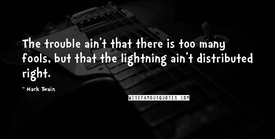Mark Twain Quotes: The trouble ain't that there is too many fools, but that the lightning ain't distributed right.