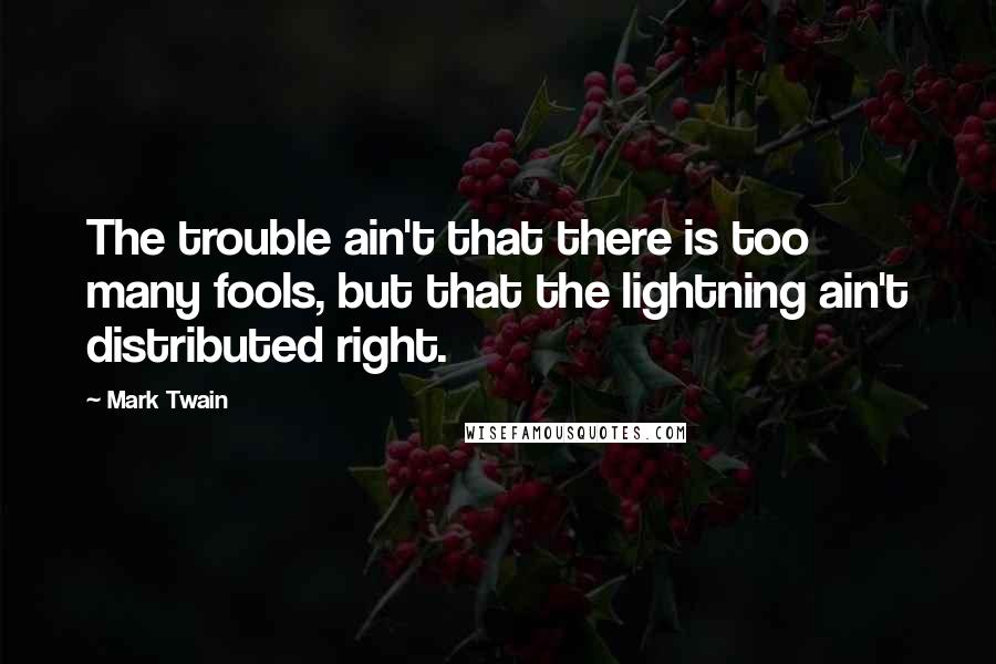 Mark Twain Quotes: The trouble ain't that there is too many fools, but that the lightning ain't distributed right.