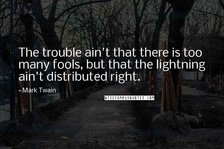 Mark Twain Quotes: The trouble ain't that there is too many fools, but that the lightning ain't distributed right.