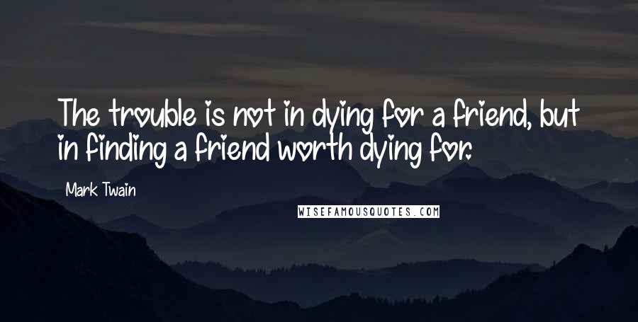 Mark Twain Quotes: The trouble is not in dying for a friend, but in finding a friend worth dying for.