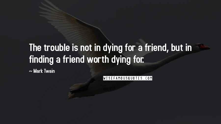 Mark Twain Quotes: The trouble is not in dying for a friend, but in finding a friend worth dying for.