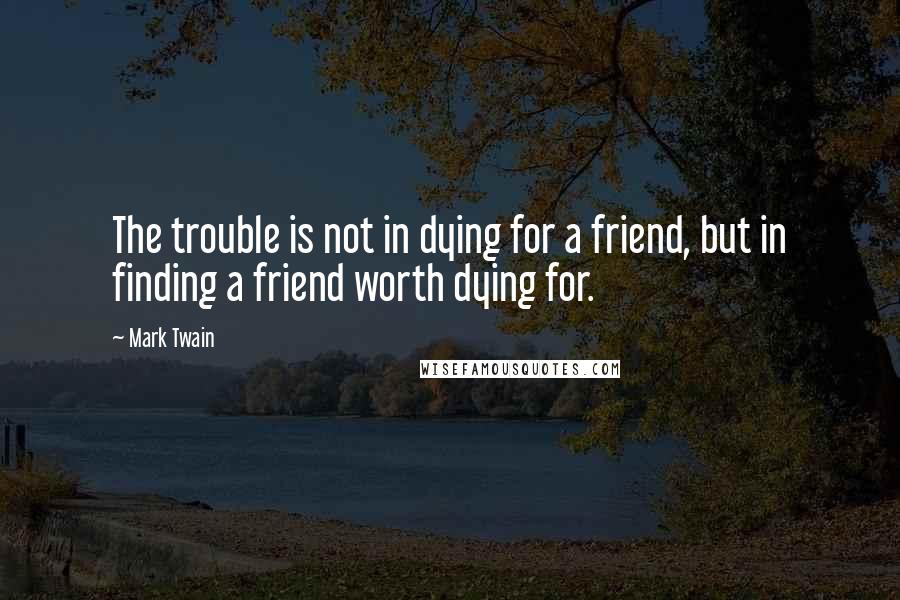 Mark Twain Quotes: The trouble is not in dying for a friend, but in finding a friend worth dying for.