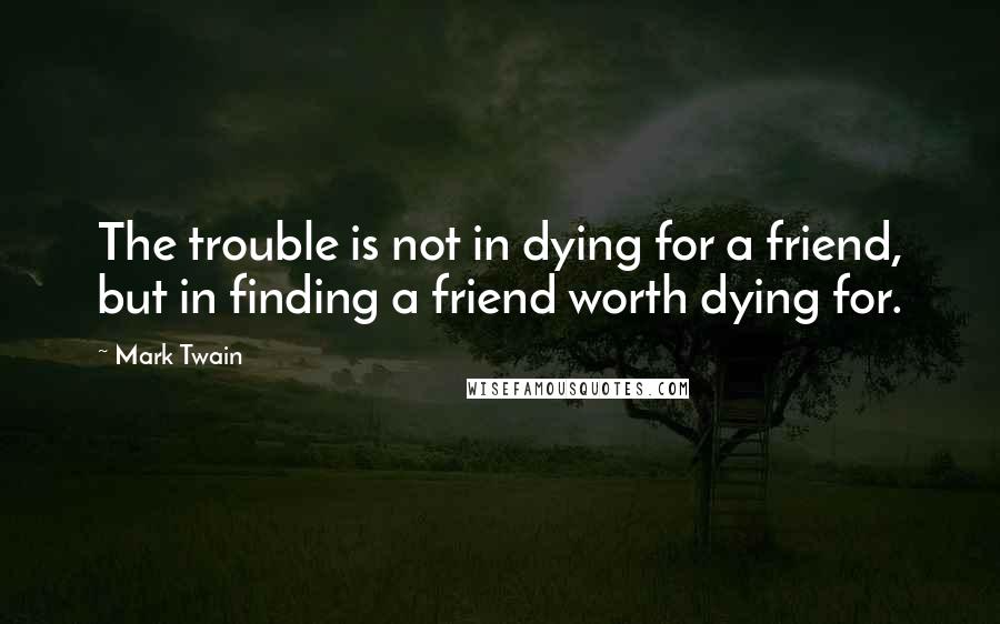 Mark Twain Quotes: The trouble is not in dying for a friend, but in finding a friend worth dying for.