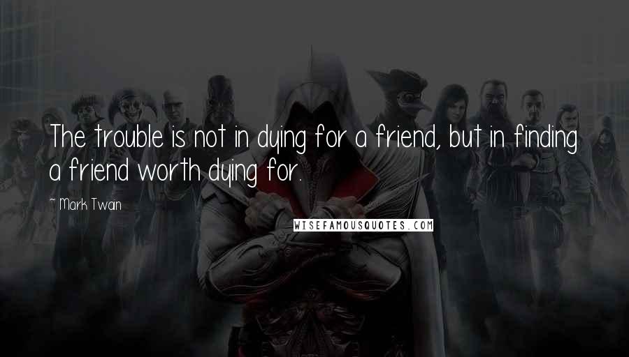 Mark Twain Quotes: The trouble is not in dying for a friend, but in finding a friend worth dying for.