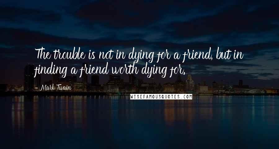 Mark Twain Quotes: The trouble is not in dying for a friend, but in finding a friend worth dying for.