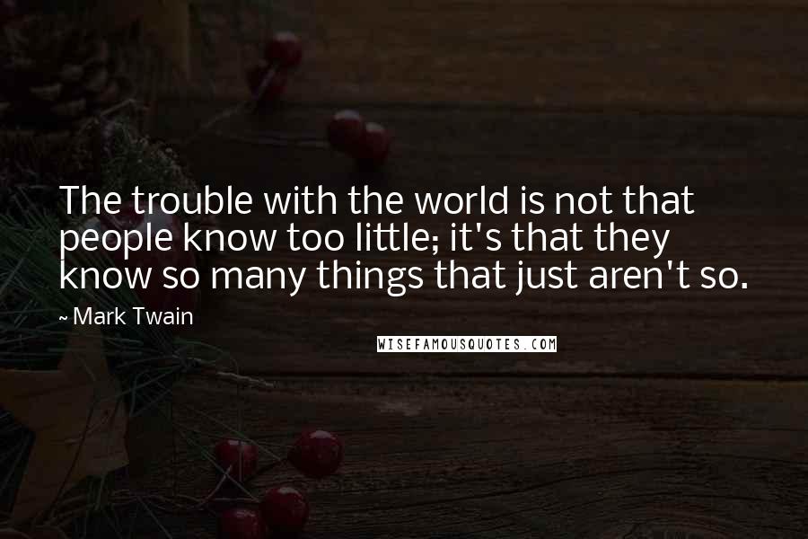 Mark Twain Quotes: The trouble with the world is not that people know too little; it's that they know so many things that just aren't so.