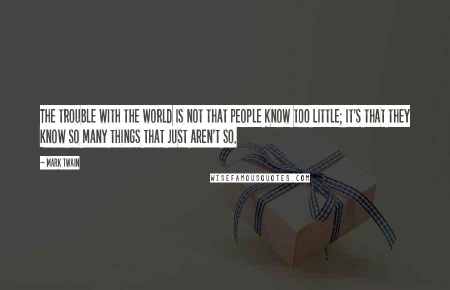 Mark Twain Quotes: The trouble with the world is not that people know too little; it's that they know so many things that just aren't so.