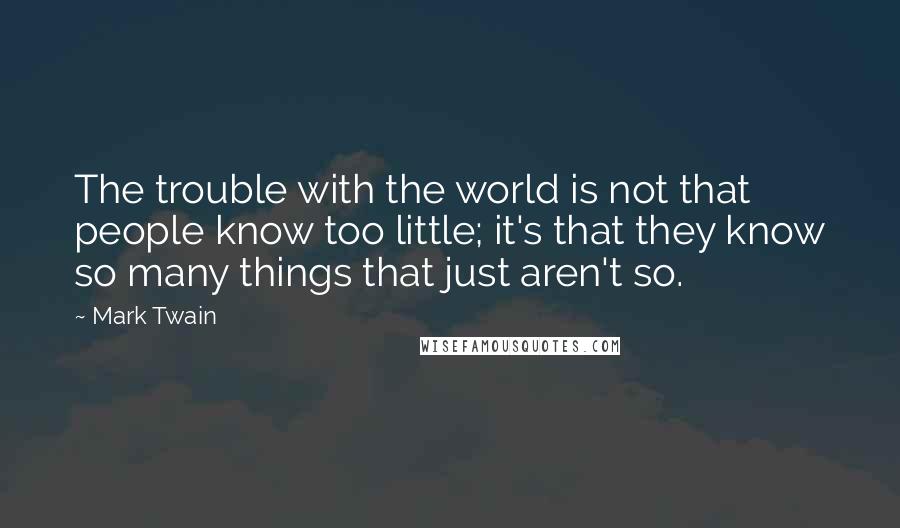 Mark Twain Quotes: The trouble with the world is not that people know too little; it's that they know so many things that just aren't so.