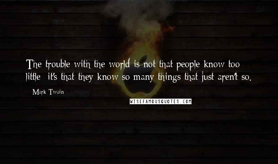 Mark Twain Quotes: The trouble with the world is not that people know too little; it's that they know so many things that just aren't so.