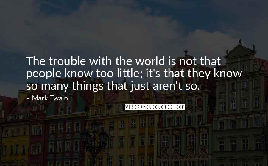 Mark Twain Quotes: The trouble with the world is not that people know too little; it's that they know so many things that just aren't so.