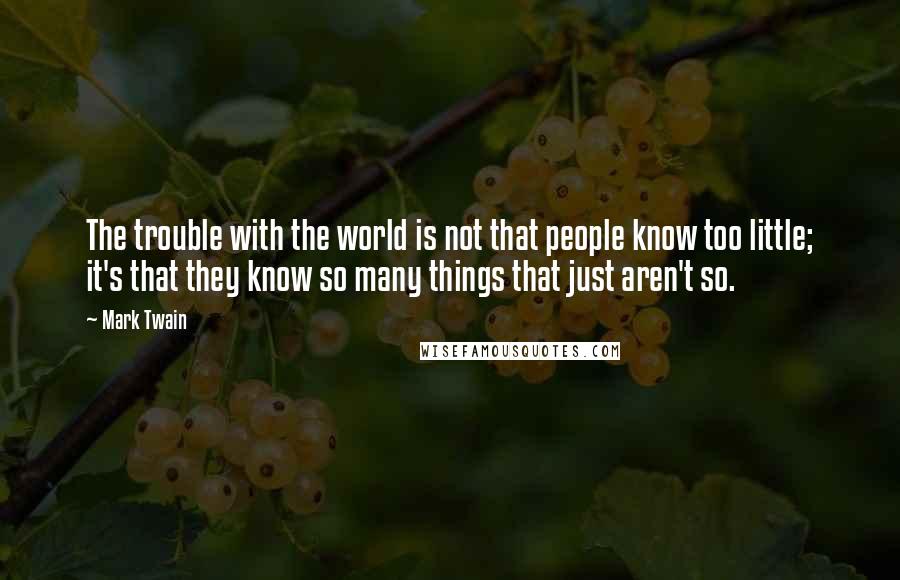 Mark Twain Quotes: The trouble with the world is not that people know too little; it's that they know so many things that just aren't so.