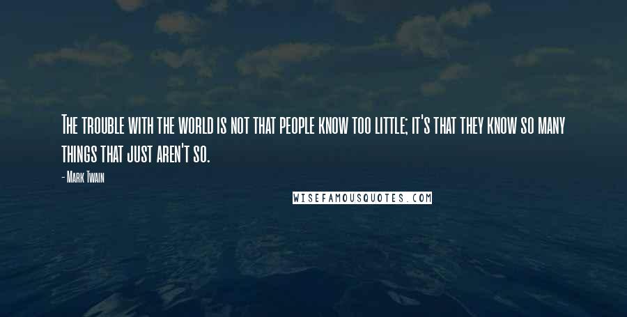 Mark Twain Quotes: The trouble with the world is not that people know too little; it's that they know so many things that just aren't so.