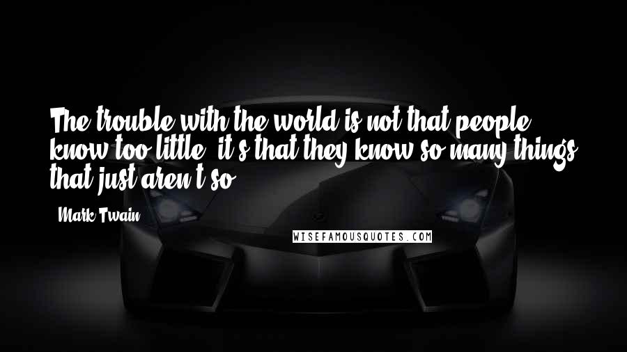 Mark Twain Quotes: The trouble with the world is not that people know too little; it's that they know so many things that just aren't so.