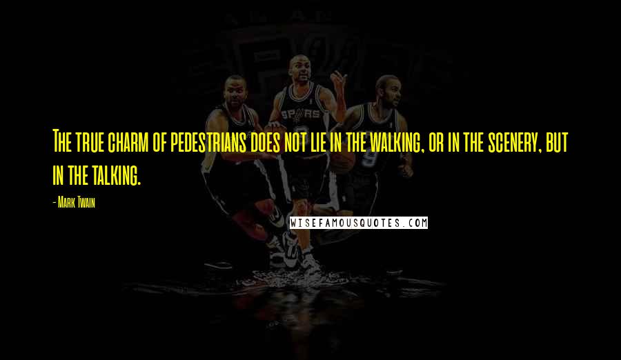 Mark Twain Quotes: The true charm of pedestrians does not lie in the walking, or in the scenery, but in the talking.