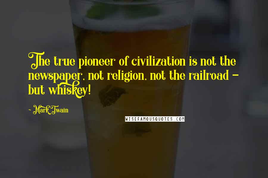 Mark Twain Quotes: The true pioneer of civilization is not the newspaper, not religion, not the railroad - but whiskey!