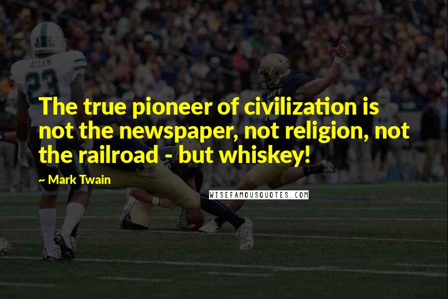 Mark Twain Quotes: The true pioneer of civilization is not the newspaper, not religion, not the railroad - but whiskey!