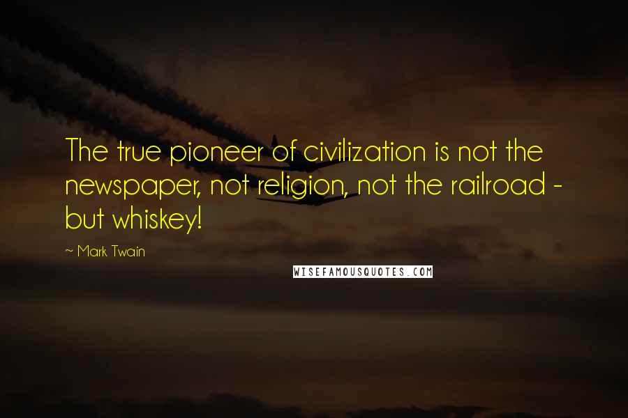 Mark Twain Quotes: The true pioneer of civilization is not the newspaper, not religion, not the railroad - but whiskey!