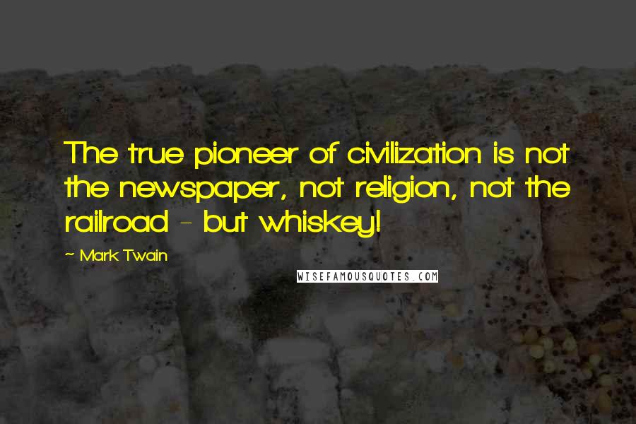 Mark Twain Quotes: The true pioneer of civilization is not the newspaper, not religion, not the railroad - but whiskey!