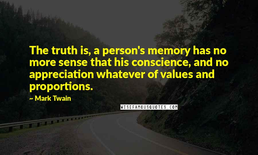 Mark Twain Quotes: The truth is, a person's memory has no more sense that his conscience, and no appreciation whatever of values and proportions.