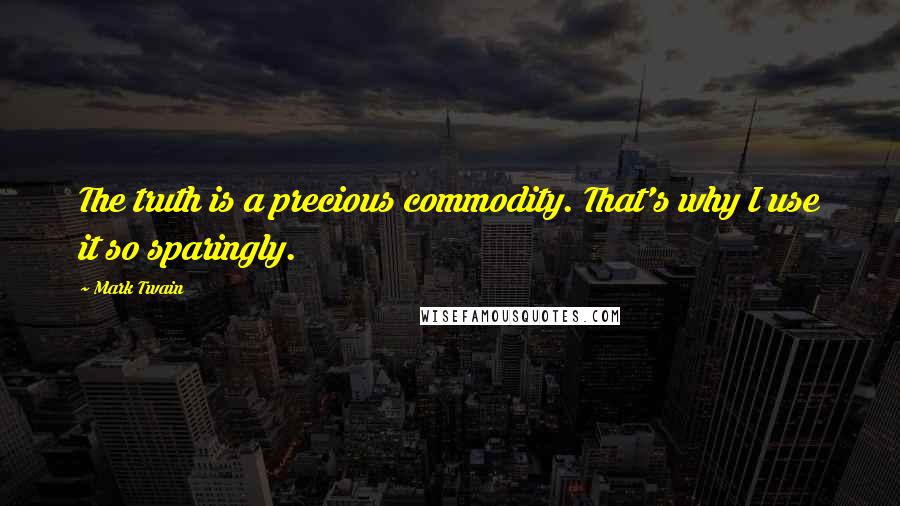 Mark Twain Quotes: The truth is a precious commodity. That's why I use it so sparingly.