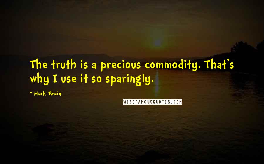 Mark Twain Quotes: The truth is a precious commodity. That's why I use it so sparingly.