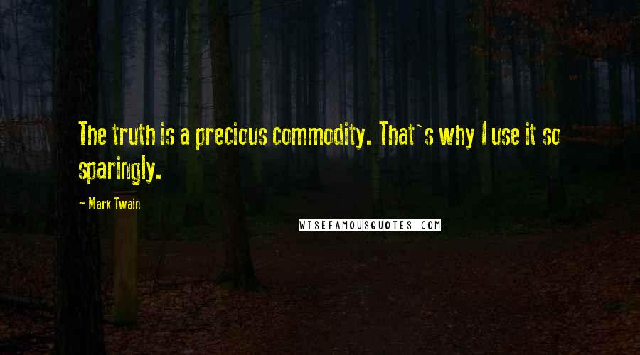 Mark Twain Quotes: The truth is a precious commodity. That's why I use it so sparingly.