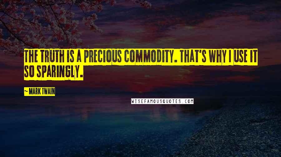 Mark Twain Quotes: The truth is a precious commodity. That's why I use it so sparingly.