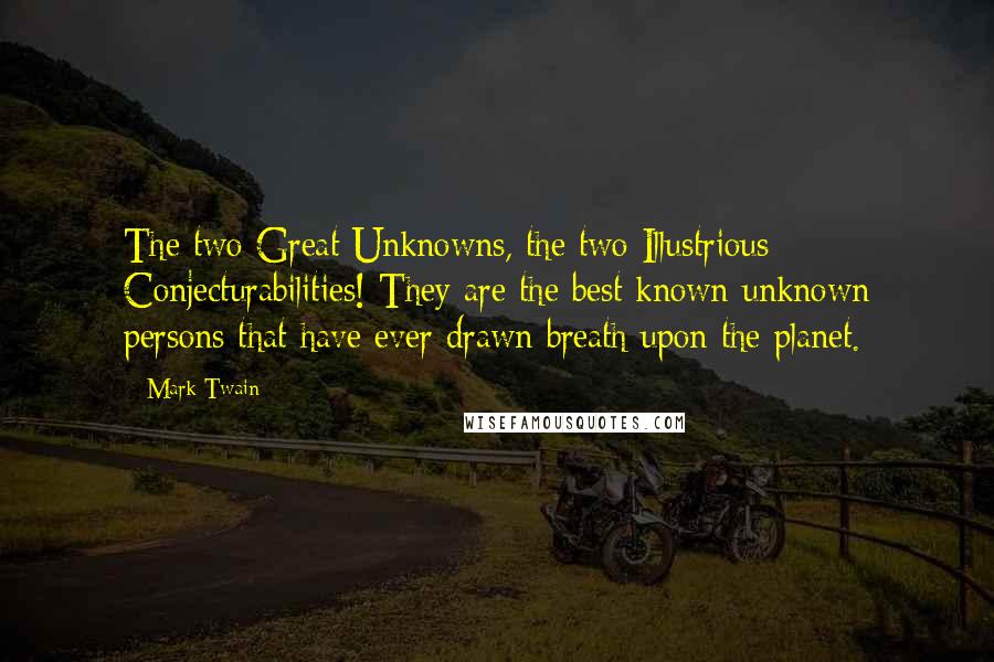 Mark Twain Quotes: The two Great Unknowns, the two Illustrious Conjecturabilities! They are the best known unknown persons that have ever drawn breath upon the planet.