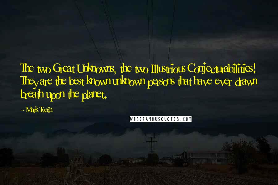 Mark Twain Quotes: The two Great Unknowns, the two Illustrious Conjecturabilities! They are the best known unknown persons that have ever drawn breath upon the planet.