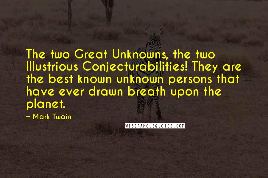 Mark Twain Quotes: The two Great Unknowns, the two Illustrious Conjecturabilities! They are the best known unknown persons that have ever drawn breath upon the planet.