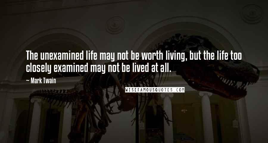 Mark Twain Quotes: The unexamined life may not be worth living, but the life too closely examined may not be lived at all.