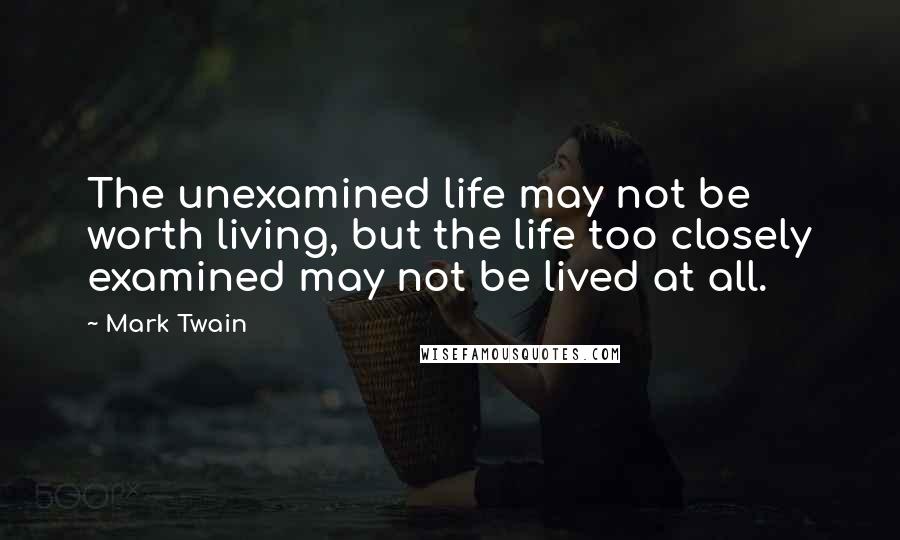 Mark Twain Quotes: The unexamined life may not be worth living, but the life too closely examined may not be lived at all.