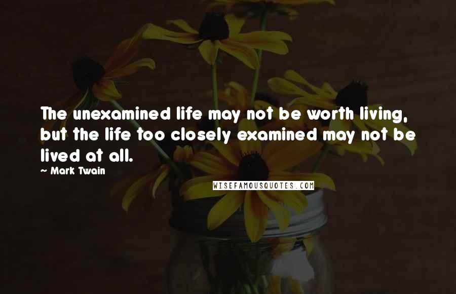 Mark Twain Quotes: The unexamined life may not be worth living, but the life too closely examined may not be lived at all.