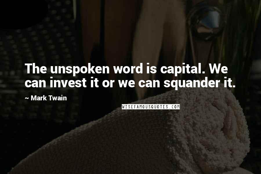 Mark Twain Quotes: The unspoken word is capital. We can invest it or we can squander it.