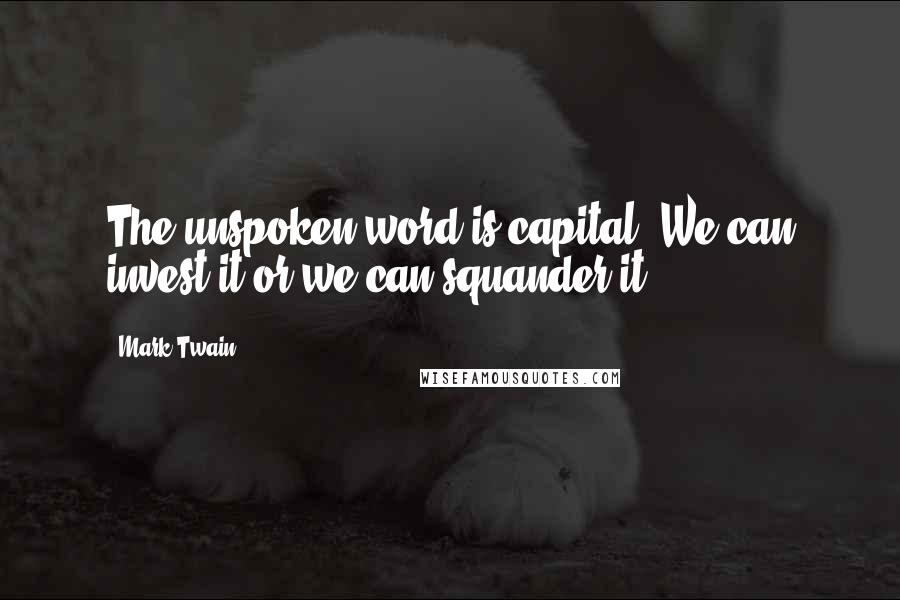 Mark Twain Quotes: The unspoken word is capital. We can invest it or we can squander it.