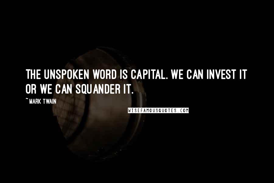 Mark Twain Quotes: The unspoken word is capital. We can invest it or we can squander it.