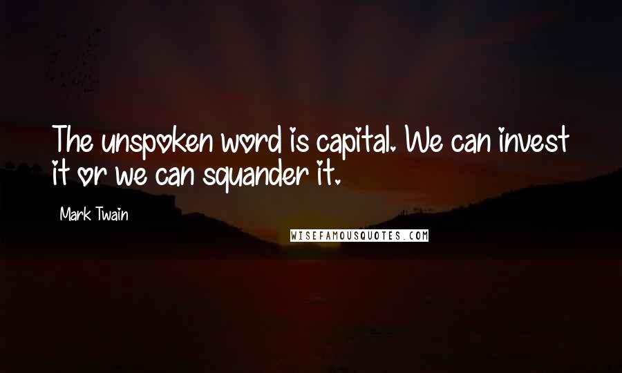 Mark Twain Quotes: The unspoken word is capital. We can invest it or we can squander it.