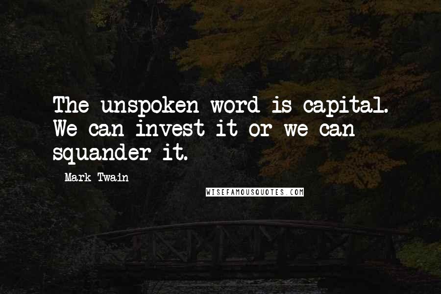 Mark Twain Quotes: The unspoken word is capital. We can invest it or we can squander it.