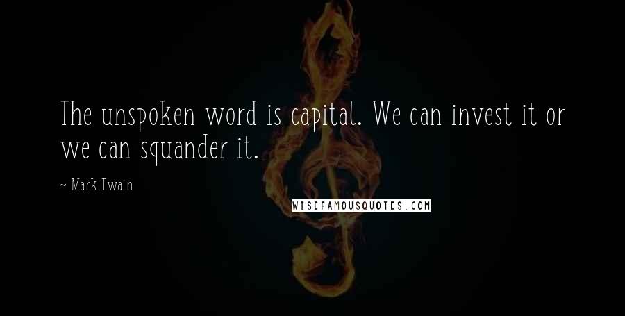 Mark Twain Quotes: The unspoken word is capital. We can invest it or we can squander it.