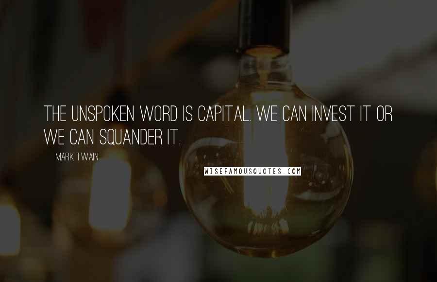 Mark Twain Quotes: The unspoken word is capital. We can invest it or we can squander it.