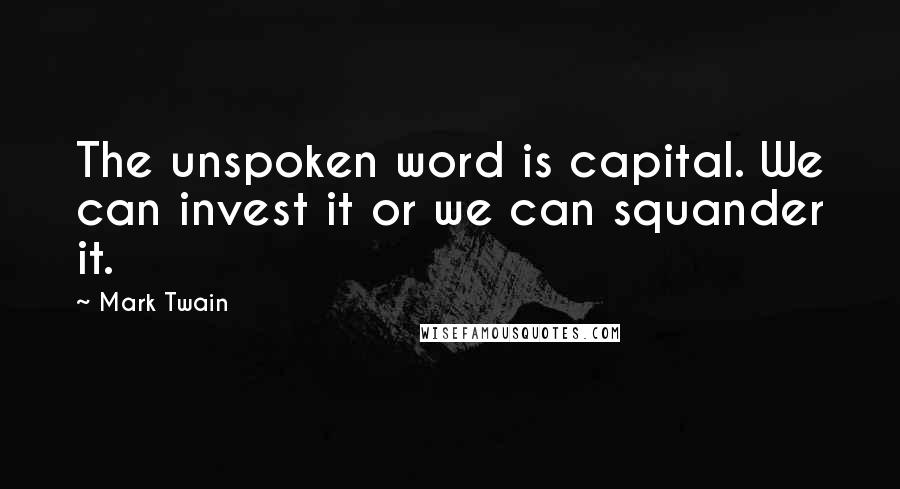 Mark Twain Quotes: The unspoken word is capital. We can invest it or we can squander it.